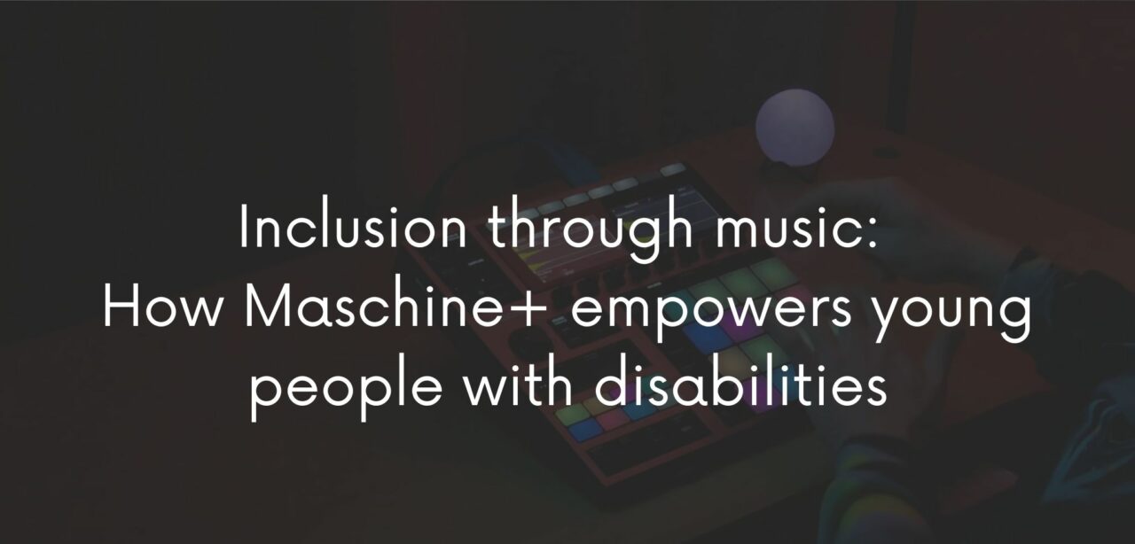 Inclusion Through Music: How Maschine + Empowers Young People with Disabilities