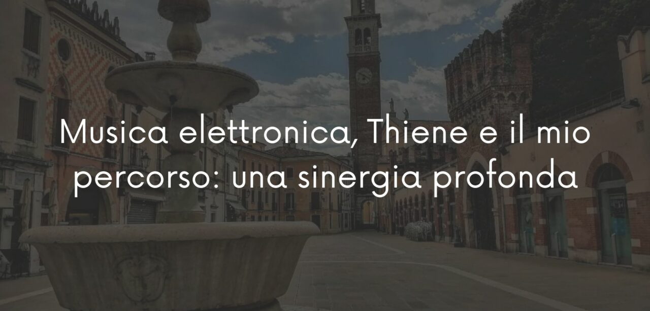 Musica elettronica, Thiene e il mio percorso: una sinergia profonda
