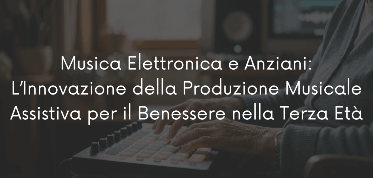 Musica Elettronica e Anziani: L’Innovazione della Produzione Musicale Assistiva per il Benessere nella Terza Età