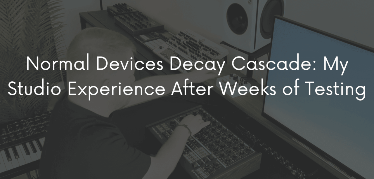 Normal Devices Decay Cascade: My Studio Experience After Weeks of Testing
