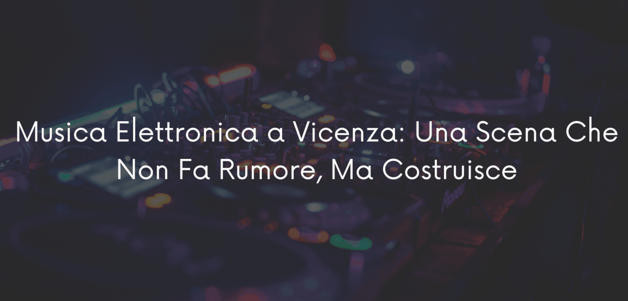 Musica Elettronica a Vicenza: Una Scena Che Non Fa Rumore, Ma Costruisce